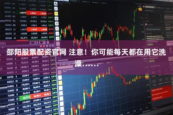 邵阳股票配资官网 注意！你可能每天都在用它洗澡……
