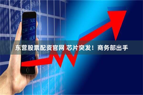 东营股票配资官网 芯片突发!商务部出手