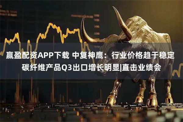 赢盈配资APP下载 中复神鹰:行业价格趋于稳定 碳纤维产品Q3出口增长明显|直击业绩会