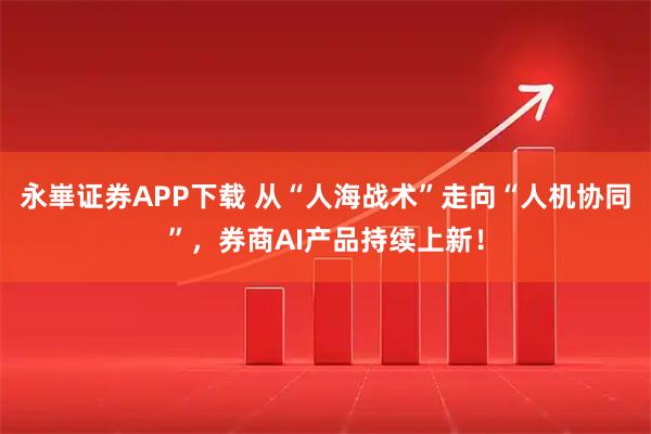 永崋证券APP下载 从“人海战术”走向“人机协同”,券商AI产品持续上新!