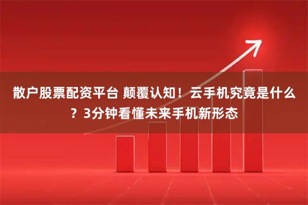 散户股票配资平台 颠覆认知!云手机究竟是什么?3分钟看懂未来手机新形态