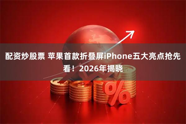 配资炒股票 苹果首款折叠屏iPhone五大亮点抢先看!2026年揭晓
