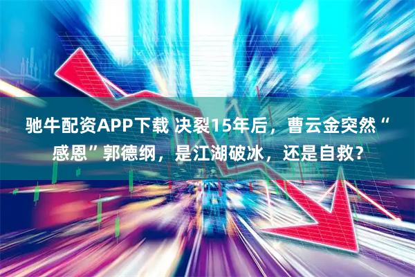 驰牛配资APP下载 决裂15年后，曹云金突然“感恩”郭德纲，是江湖破冰，还是自救？