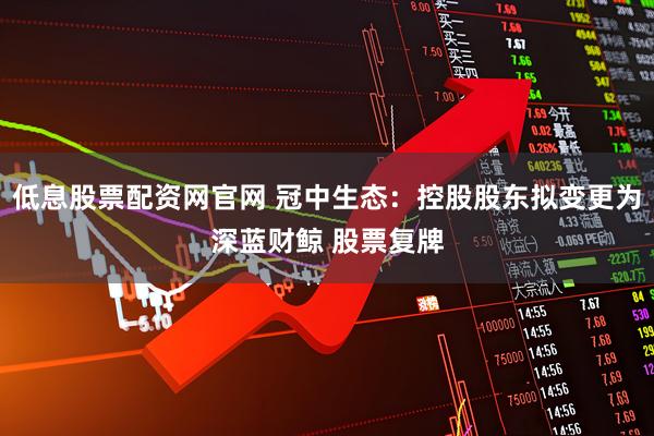 低息股票配资网官网 冠中生态:控股股东拟变更为深蓝财鲸 股票复牌