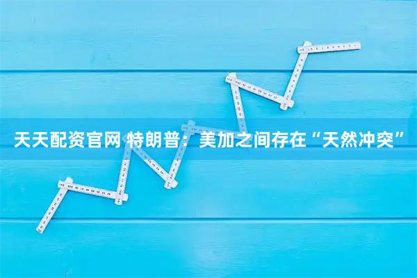 天天配资官网 特朗普:美加之间存在“天然冲突”