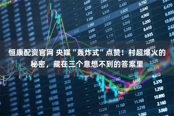 恒康配资官网 央媒“轰炸式”点赞！村超爆火的秘密，藏在三个意想不到的答案里