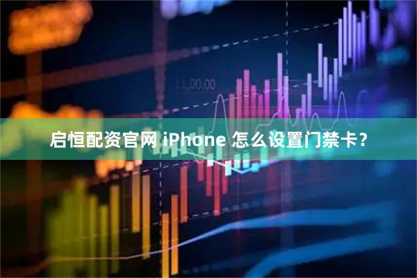 启恒配资官网 iPhone 怎么设置门禁卡?