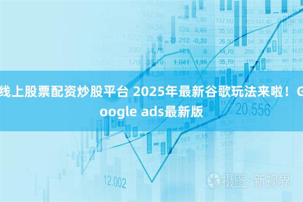 线上股票配资炒股平台 2025年最新谷歌玩法来啦！Google ads最新版