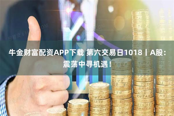牛金财富配资APP下载 第六交易日1018丨A股:震荡中寻机遇!