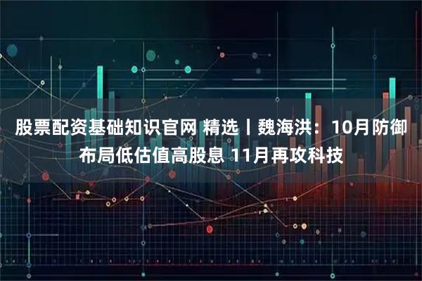 股票配资基础知识官网 精选丨魏海洪：10月防御布局低估值高股息 11月再攻科技