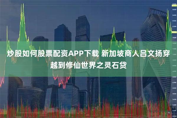 炒股如何股票配资APP下载 新加坡商人吕文扬穿越到修仙世界之灵石贷