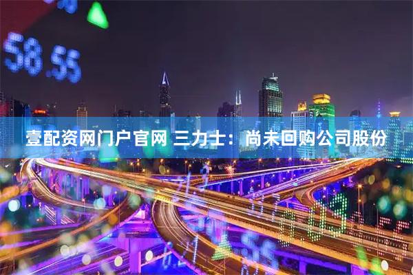 壹配资网门户官网 三力士：尚未回购公司股份