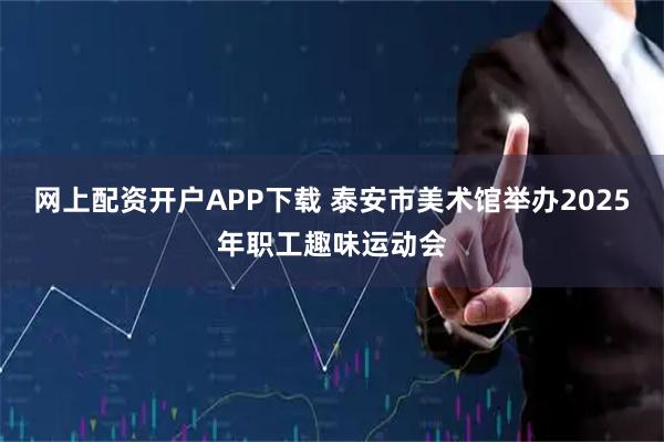 网上配资开户APP下载 泰安市美术馆举办2025年职工趣味运动会