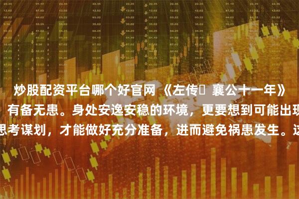炒股配资平台哪个好官网 《左传・襄公十一年》：居安思危，思则有备，有备无患。身处安逸安稳的环境，更要想到可能出现的危险与变故；提前思考谋划，才能做好充分准备，进而避免祸患发生。这一智慧在当下仍极具价值：企业在市场顺境时布局创新、储备人才，才能抵御行业寒冬；个人在生活安稳时积累技能、规划未来，才能应对突发变故。拒绝安于现状的懈怠，保持居安思危的警醒，方能在风云变幻中稳立不败之地。 \x0a\x0a更多古籍知识分享请点击→@善本古籍