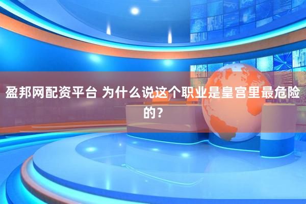 盈邦网配资平台 为什么说这个职业是皇宫里最危险的？