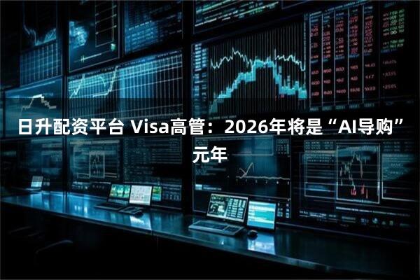 日升配资平台 Visa高管：2026年将是“AI导购”元年