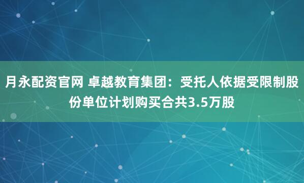 月永配资官网 卓越教育集团:受托人依据受限制股份单位计划购买合共3.5万股