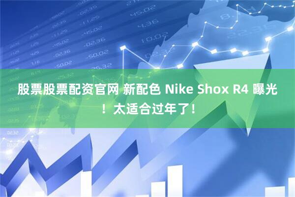 股票股票配资官网 新配色 Nike Shox R4 曝光!太适合过年了!