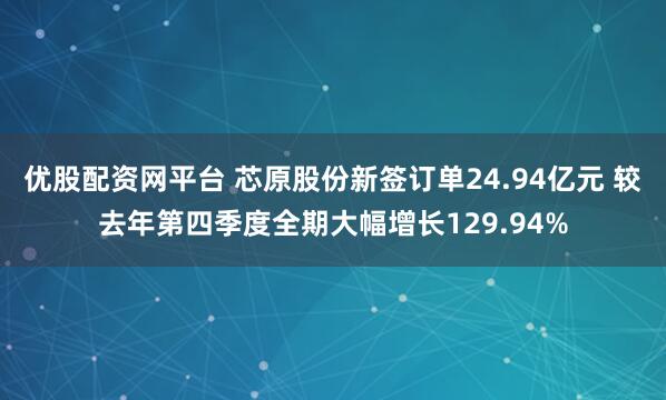 优股配资网平台 芯原股份新签订单24.94亿元 较去年第四季度全期大幅增长129.94%