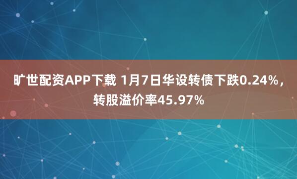 旷世配资APP下载 1月7日华设转债下跌0.24%，转股溢价率45.97%