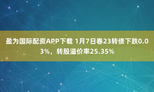 盈为国际配资APP下载 1月7日春23转债下跌0.03%，转股溢价率25.35%