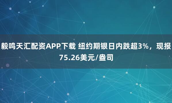 毅鸣天汇配资APP下载 纽约期银日内跌超3%，现报75.26美元/盎司