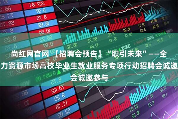 尚红网官网 【招聘会预告】“职引未来”——全国人力资源市场高校毕业生就业服务专项行动招聘会诚邀参与