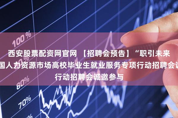 西安股票配资网官网 【招聘会预告】“职引未来”——全国人力资源市场高校毕业生就业服务专项行动招聘会诚邀参与