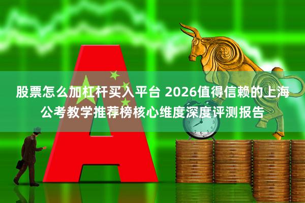 股票怎么加杠杆买入平台 2026值得信赖的上海公考教学推荐榜核心维度深度评测报告