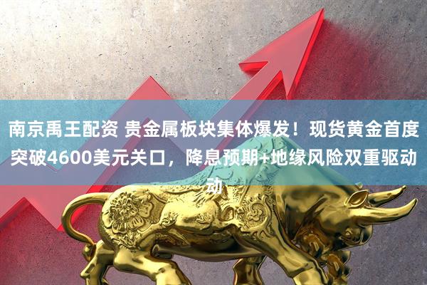南京禹王配资 贵金属板块集体爆发!现货黄金首度突破4600美元关口,降息预期+地缘风险双重驱动