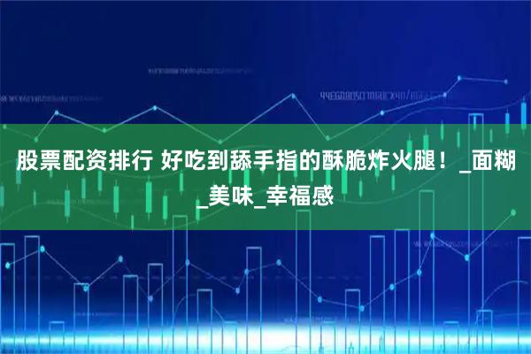 股票配资排行 好吃到舔手指的酥脆炸火腿！_面糊_美味_幸福感