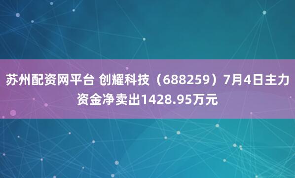 苏州配资网平台 创耀科技(688259)7月4日主力资金净卖出1428.95万元