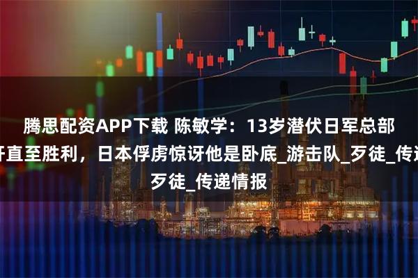 腾思配资APP下载 陈敏学:13岁潜伏日军总部当汉奸直至胜利,日本俘虏惊讶他是卧底_游击队_歹徒_传递情报