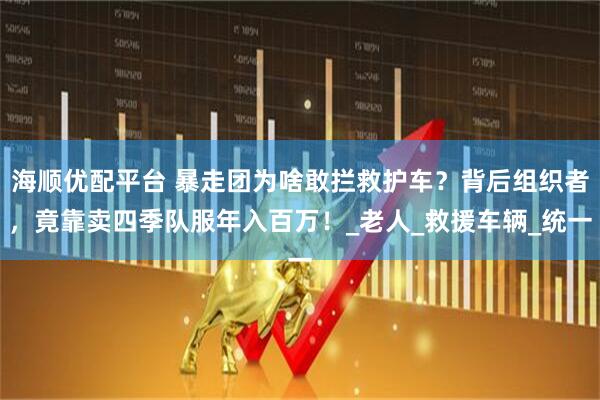海顺优配平台 暴走团为啥敢拦救护车？背后组织者，竟靠卖四季队服年入百万！_老人_救援车辆_统一