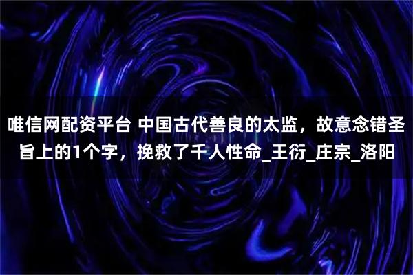 唯信网配资平台 中国古代善良的太监，故意念错圣旨上的1个字，挽救了千人性命_王衍_庄宗_洛阳