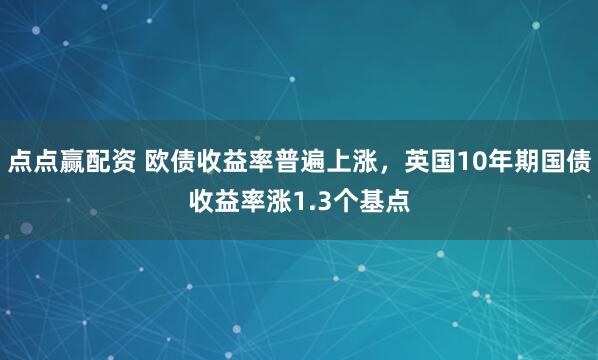 点点赢配资 欧债收益率普遍上涨，英国10年期国债收益率涨1.3个基点