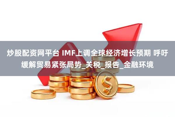 炒股配资网平台 IMF上调全球经济增长预期 呼吁缓解贸易紧张局势_关税_报告_金融环境