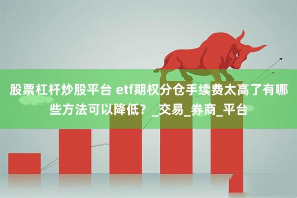 股票杠杆炒股平台 etf期权分仓手续费太高了有哪些方法可以降低？_交易_券商_平台