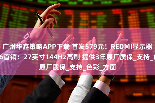 广州华鑫策略APP下载 首发579元！REDMI显示器A27 2026首销：27英寸144Hz高刷 提供3年原厂质保_支持_色彩_方面