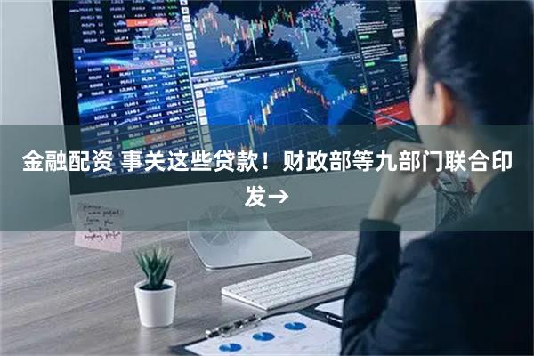 金融配资 事关这些贷款！财政部等九部门联合印发→