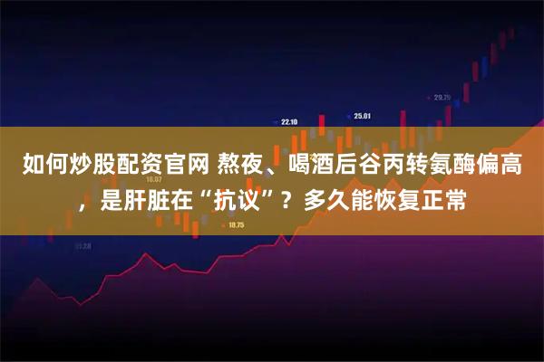 如何炒股配资官网 熬夜、喝酒后谷丙转氨酶偏高，是肝脏在“抗议”？多久能恢复正常