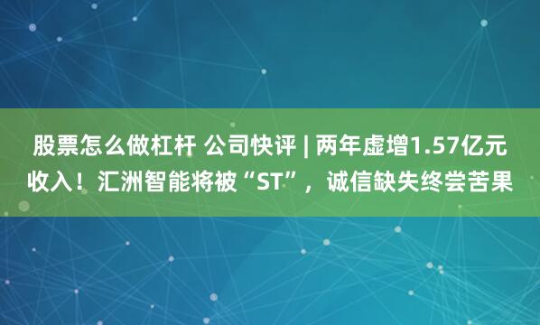 股票怎么做杠杆 公司快评 | 两年虚增1.57亿元收入！汇洲智能将被“ST”，诚信缺失终尝苦果