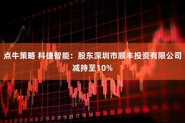 点牛策略 科捷智能:股东深圳市顺丰投资有限公司减持至10%